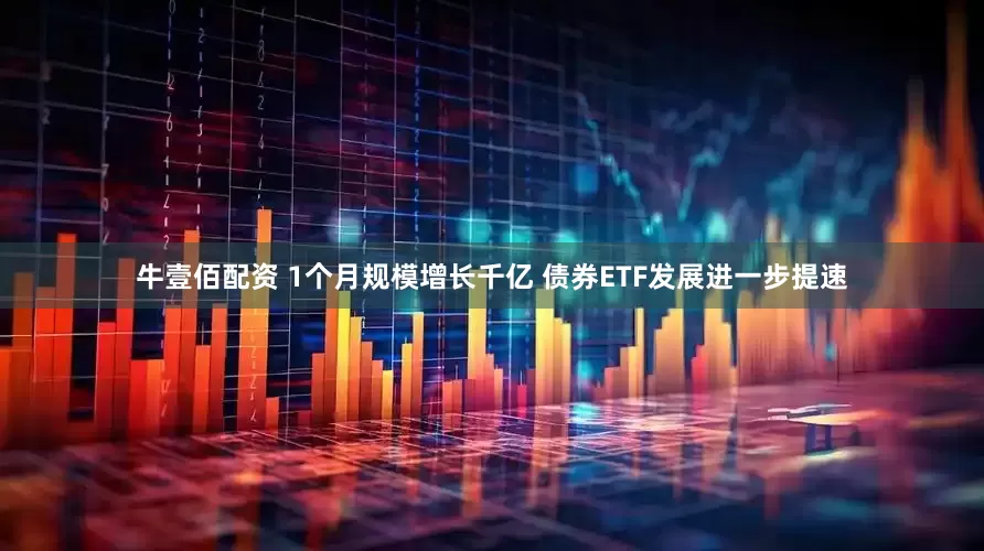 牛壹佰配资 1个月规模增长千亿 债券ETF发展进一步提速