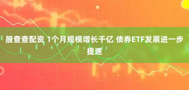 股查查配资 1个月规模增长千亿 债券ETF发展进一步提速