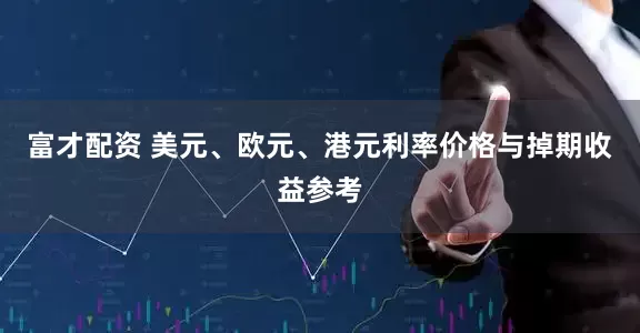 富才配资 美元、欧元、港元利率价格与掉期收益参考