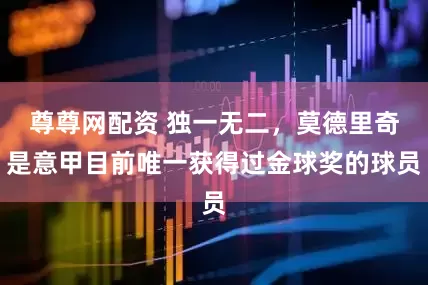尊尊网配资 独一无二，莫德里奇是意甲目前唯一获得过金球奖的球员