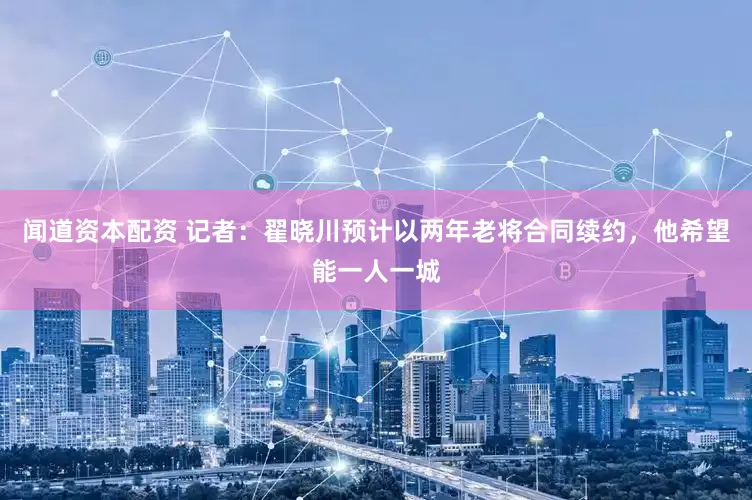 闻道资本配资 记者：翟晓川预计以两年老将合同续约，他希望能一人一城