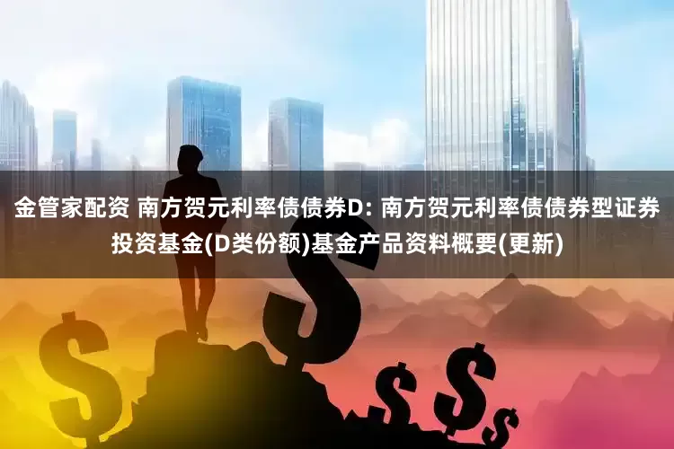 金管家配资 南方贺元利率债债券D: 南方贺元利率债债券型证券投资基金(D类份额)基金产品资料概要(更新)