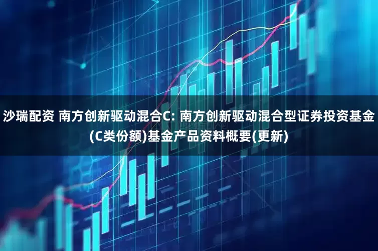 沙瑞配资 南方创新驱动混合C: 南方创新驱动混合型证券投资基金(C类份额)基金产品资料概要(更新)