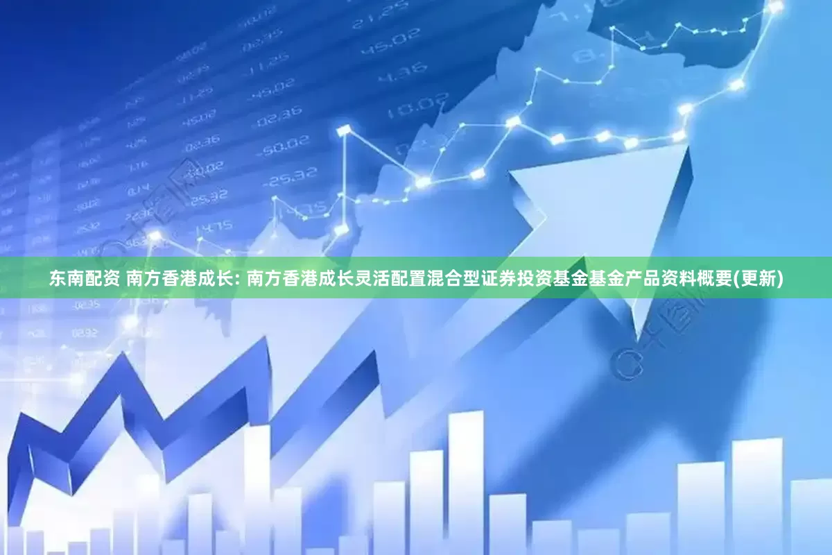 东南配资 南方香港成长: 南方香港成长灵活配置混合型证券投资基金基金产品资料概要(更新)