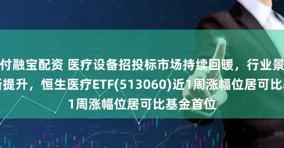 付融宝配资 医疗设备招投标市场持续回暖，行业景气度不断提升，恒生医疗ETF(513060)近1周涨幅位居可比基金首位