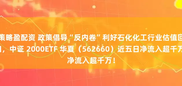 策略盈配资 政策倡导“反内卷”利好石化化工行业估值回归，中证 2000ETF 华夏（562660）近五日净流入超千万！