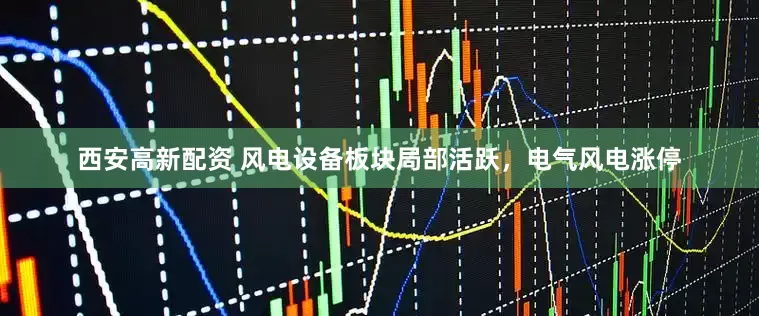 西安高新配资 风电设备板块局部活跃，电气风电涨停