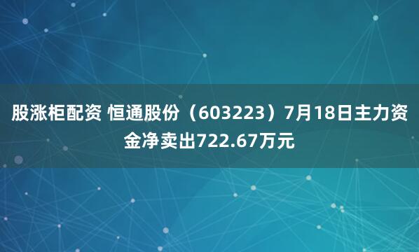 股涨柜配资 恒通股份（603223）7月18日主力资金净卖出722.67万元