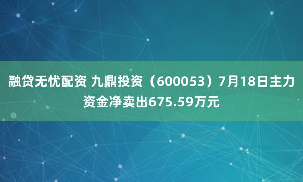 融贷无忧配资 九鼎投资（600053）7月18日主力资金净卖出675.59万元