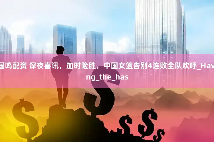 国鸣配资 深夜喜讯，加时险胜，中国女篮告别4连败全队欢呼_Having_the_has