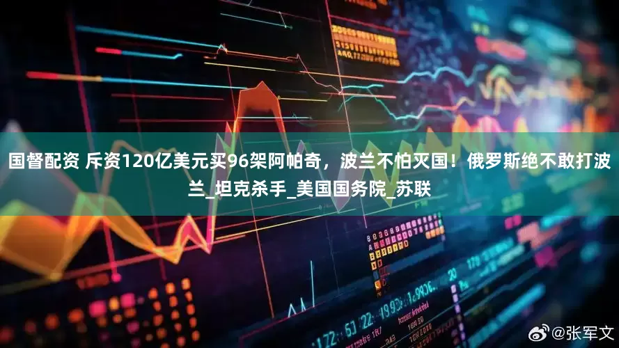 国督配资 斥资120亿美元买96架阿帕奇，波兰不怕灭国！俄罗斯绝不敢打波兰_坦克杀手_美国国务院_苏联