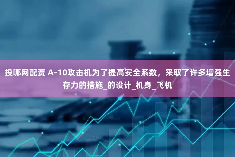 投哪网配资 A-10攻击机为了提高安全系数，采取了许多增强生存力的措施_的设计_机身_飞机