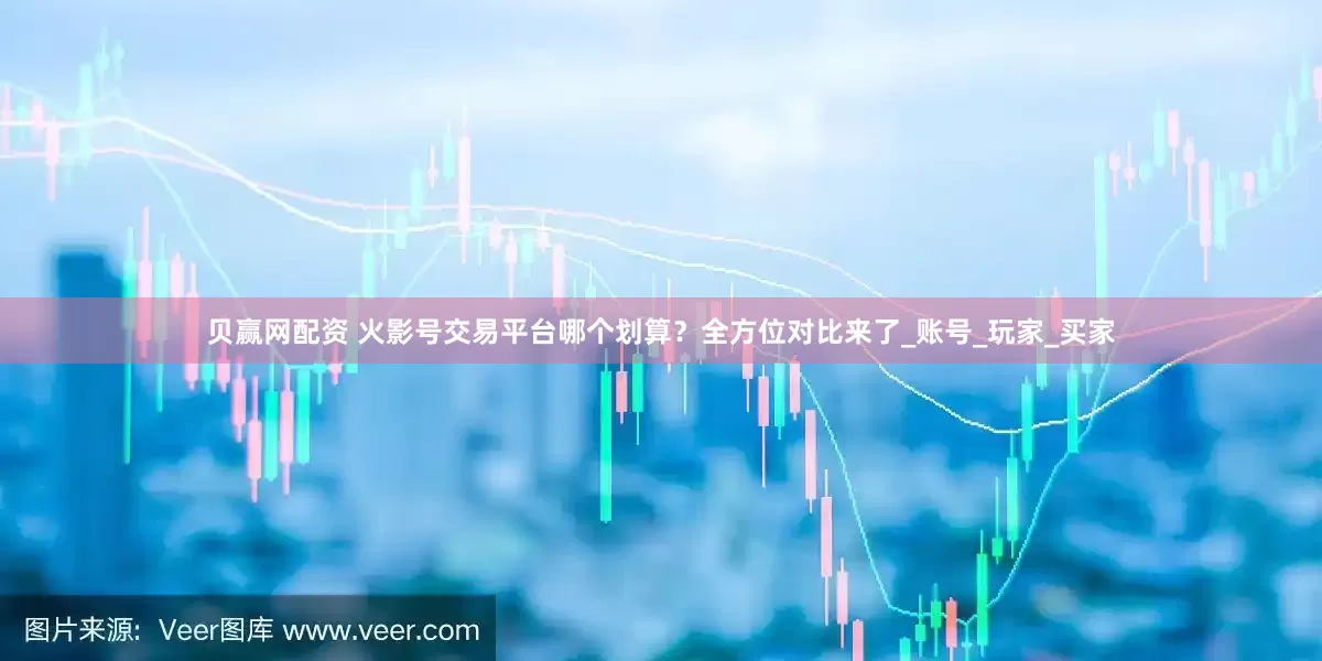 贝赢网配资 火影号交易平台哪个划算？全方位对比来了_账号_玩家_买家