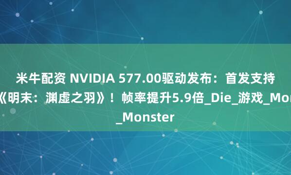 米牛配资 NVIDIA 577.00驱动发布：首发支持国产《明末：渊虚之羽》！帧率提升5.9倍_Die_游戏_Monster