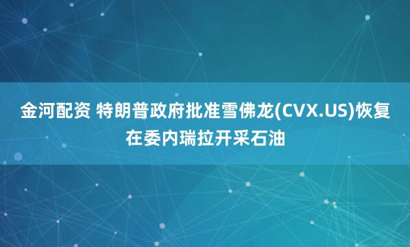 金河配资 特朗普政府批准雪佛龙(CVX.US)恢复在委内瑞拉开采石油
