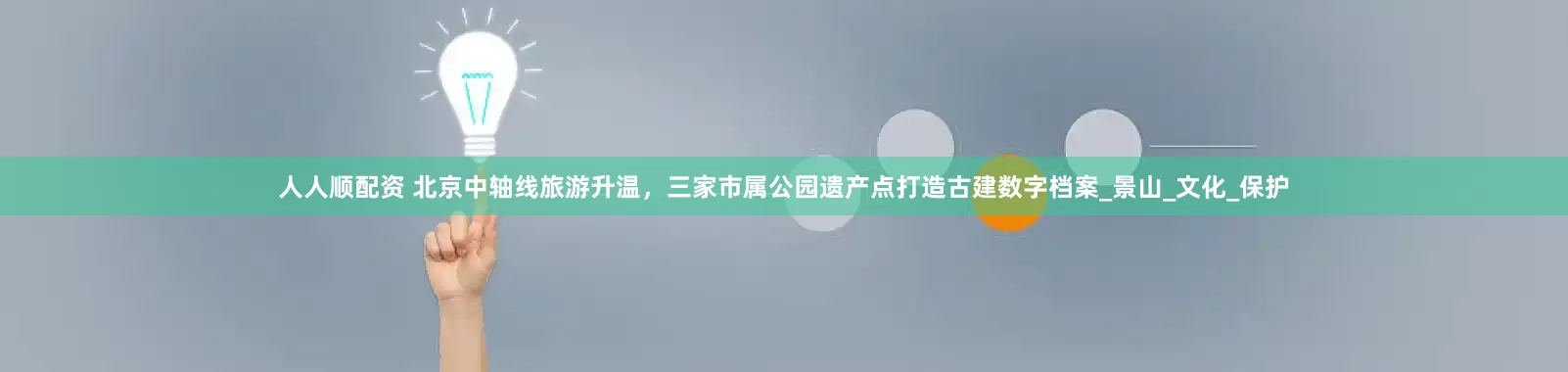 人人顺配资 北京中轴线旅游升温，三家市属公园遗产点打造古建数字档案_景山_文化_保护