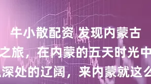 牛小散配资 发现内蒙古的五日秘境之旅，在内蒙的五天时光中遇见灵魂深处的辽阔，来内蒙就这么玩！_草原_乌兰塔拉_呼和浩特