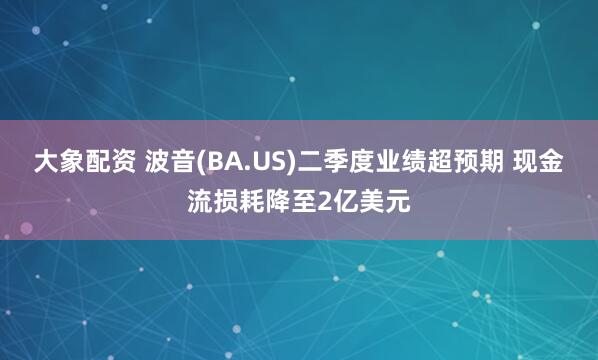 大象配资 波音(BA.US)二季度业绩超预期 现金流损耗降至2亿美元