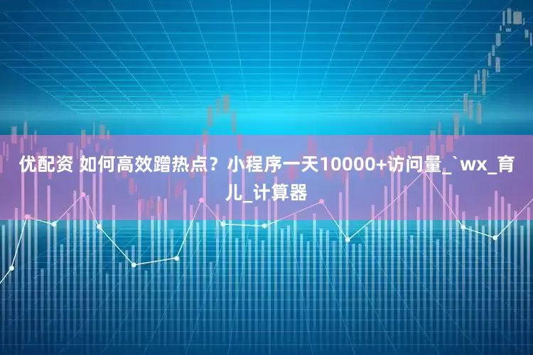 优配资 如何高效蹭热点？小程序一天10000+访问量_`wx_育儿_计算器