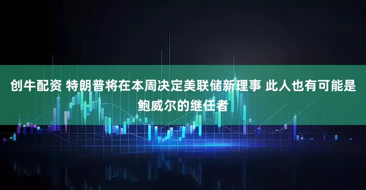 创牛配资 特朗普将在本周决定美联储新理事 此人也有可能是鲍威尔的继任者