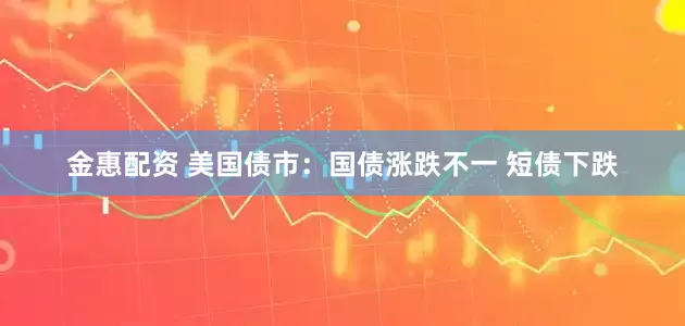 金惠配资 美国债市：国债涨跌不一 短债下跌