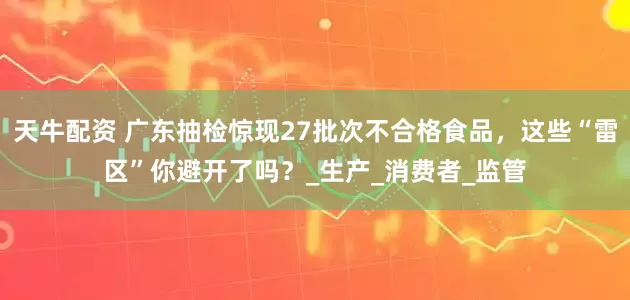 天牛配资 广东抽检惊现27批次不合格食品，这些“雷区”你避开了吗？_生产_消费者_监管