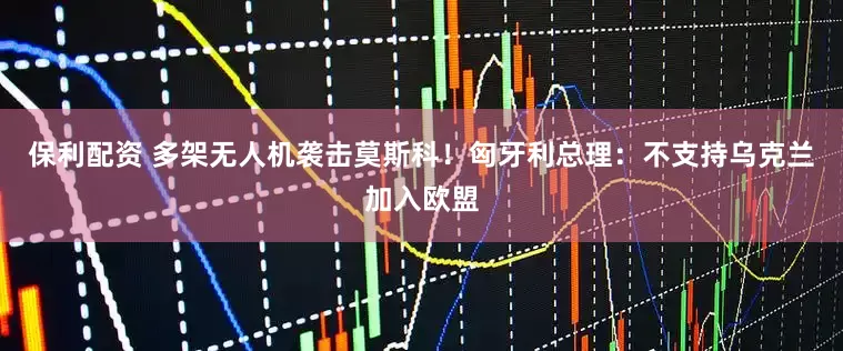 保利配资 多架无人机袭击莫斯科！匈牙利总理：不支持乌克兰加入欧盟