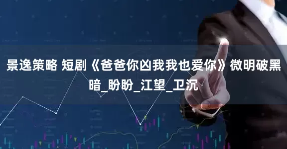 景逸策略 短剧《爸爸你凶我我也爱你》微明破黑暗_盼盼_江望_卫沉