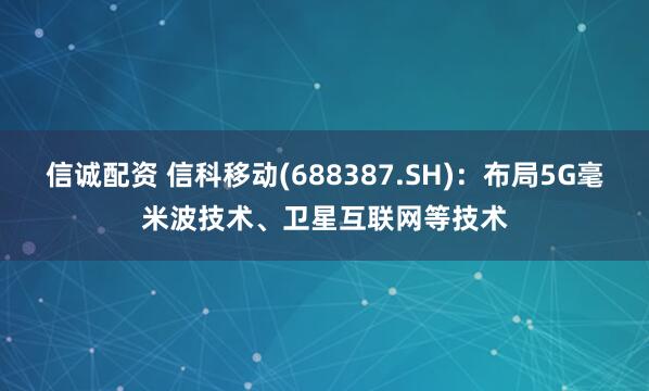 信诚配资 信科移动(688387.SH)：布局5G毫米波技术、卫星互联网等技术