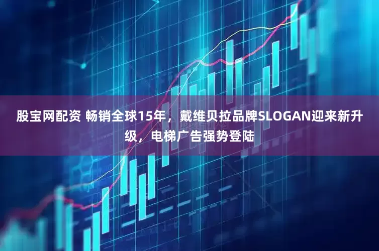 股宝网配资 畅销全球15年,戴维贝拉品牌SLOGAN迎来新升级,电梯广告强势登陆