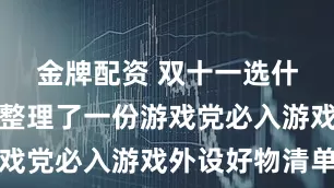 金牌配资 双十一选什么最好?整理了一份游戏党必入游戏外设好物清单
