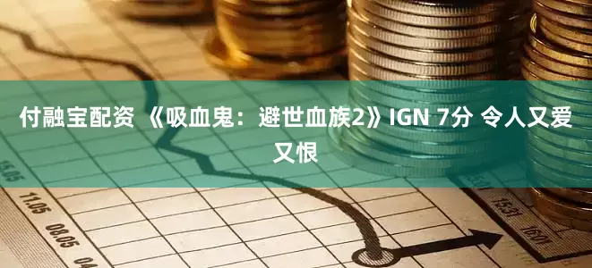 付融宝配资 《吸血鬼:避世血族2》IGN 7分 令人又爱又恨