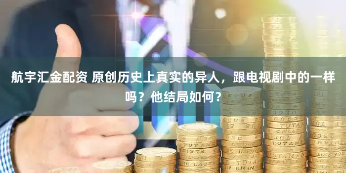 航宇汇金配资 原创历史上真实的异人，跟电视剧中的一样吗？他结局如何？