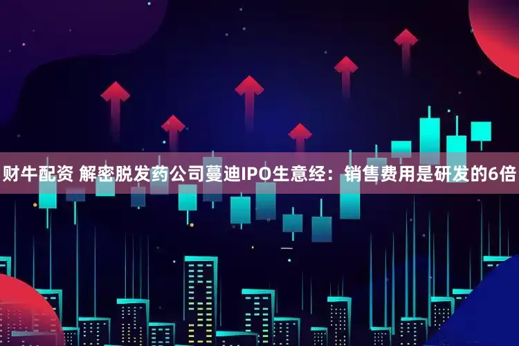 财牛配资 解密脱发药公司蔓迪IPO生意经:销售费用是研发的6倍