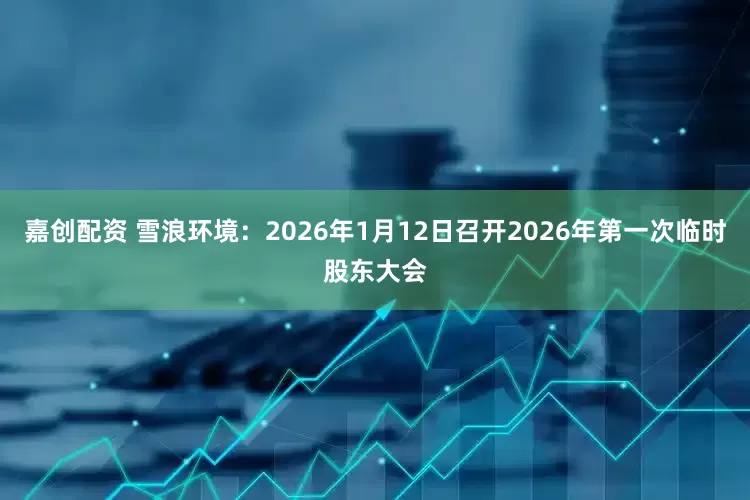 嘉创配资 雪浪环境：2026年1月12日召开2026年第一次临时股东大会
