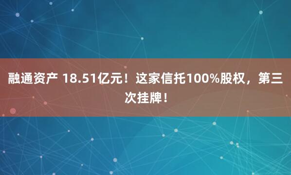 融通资产 18.51亿元！这家信托100%股权，第三次挂牌！