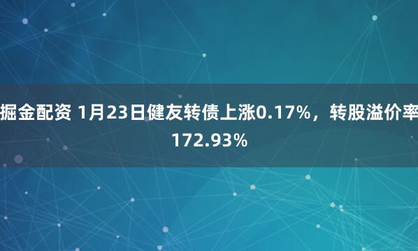 掘金配资 1月23日健友转债上涨0.17%，转股溢价率172.93%