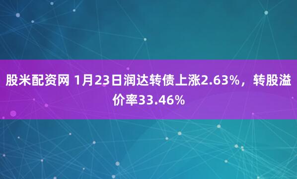 股米配资网 1月23日润达转债上涨2.63%，转股溢价率33.46%