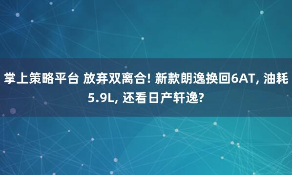 掌上策略平台 放弃双离合! 新款朗逸换回6AT, 油耗5.9L, 还看日产轩逸?