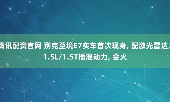 鹰讯配资官网 别克至境E7实车首次现身, 配激光雷达, 1.5L/1.5T插混动力, 会火