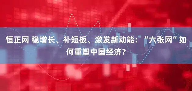 恒正网 稳增长、补短板、激发新动能：“六张网”如何重塑中国经济？